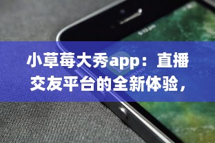 小草莓大秀app：直播交友平台的全新体验，沉浸式互动聊天如何促进用户黏性? v5.8.0下载