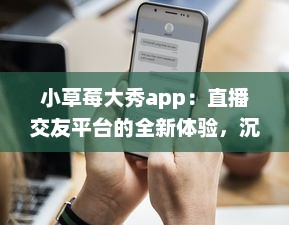 小草莓大秀app：直播交友平台的全新体验，沉浸式互动聊天如何促进用户黏性? v5.8.0下载