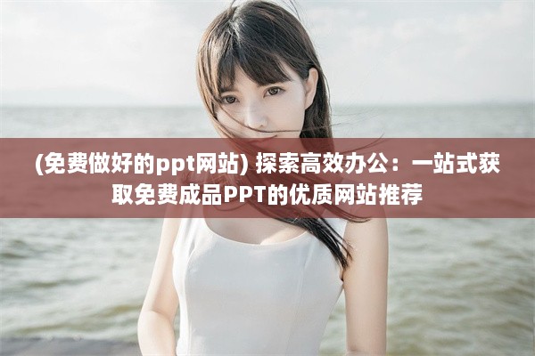 (免费做好的ppt网站) 探索高效办公：一站式获取免费成品PPT的优质网站推荐