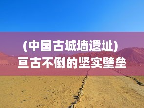 (中国古城墙遗址) 亘古不倒的坚实壁垒：浅谈中国古城墙的作用与保护现状