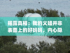 揭露真相：我的义姐并非表面上的好妈妈，内心隐藏的秘密让我痛心疾首