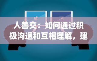 人善交：如何通过积极沟通和互相理解，建立稳定而深厚的人际关系