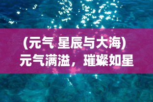 (元气 星辰与大海) 元气满溢，璀璨如星：元气偶像季带你体验光彩夺目的星辰大海