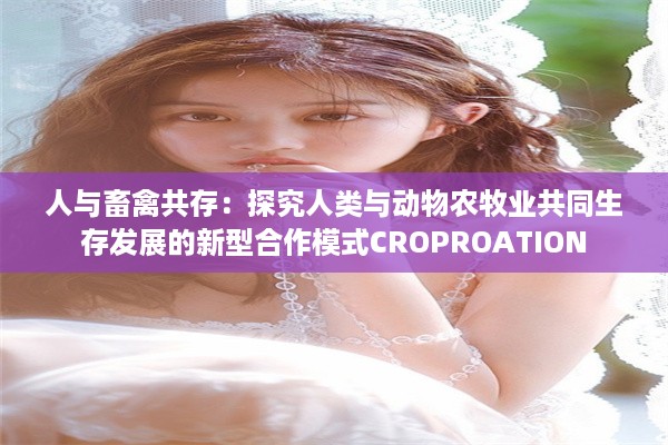 人与畜禽共存：探究人类与动物农牧业共同生存发展的新型合作模式CROPROATION