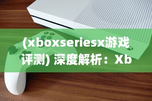 (xboxseriesx游戏评测) 深度解析：XboxSeriesX性能卓越，为游戏体验带来革命性提升