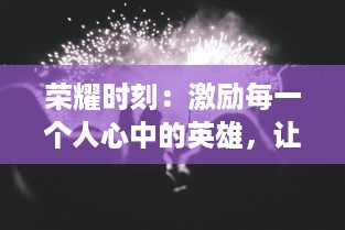 荣耀时刻：激励每一个人心中的英雄，让每一次挑战都成为通往荣耀的道路