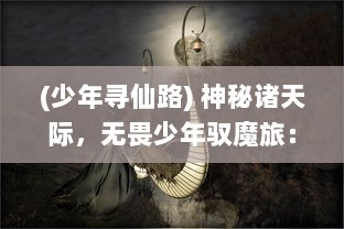 (少年寻仙路) 神秘诸天际，无畏少年驭魔旅：少年寻仙传 之梦幻修仙层梯揭秘