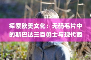 探索欧美文化：无码毛片中的斯巴达三百勇士与现代西方女性性解放运动的关联 v2.7.6下载