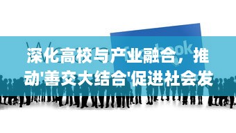 深化高校与产业融合，推动'善交大结合'促进社会发展和科技创新