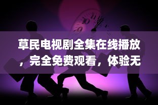 草民电视剧全集在线播放，完全免费观看，体验无压力的家庭娱乐时光 v2.0.9下载