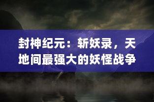 封神纪元：斩妖录，天地间最强大的妖怪战争，英勇者崛起的传奇历程