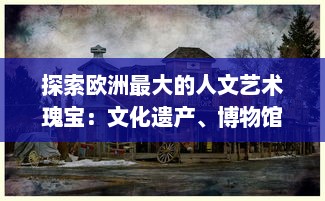 探索欧洲最大的人文艺术瑰宝：文化遗产、博物馆藏品与现代艺术的交融之旅 v7.2.5下载