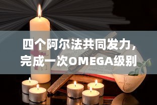 四个阿尔法共同发力，完成一次OMEGA级别的挑战：探索科技前沿，珍视人类未来