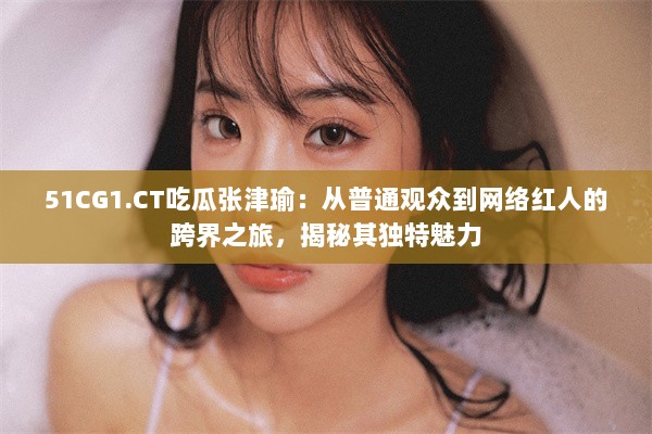 51CG1.CT吃瓜张津瑜：从普通观众到网络红人的跨界之旅，揭秘其独特魅力