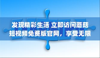 发现精彩生活 立即访问蘑菇短视频免费版官网，享受无限视频娱乐。