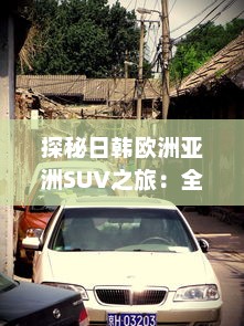 探秘日韩欧洲亚洲SUV之旅：全球热门车型精彩对比分析