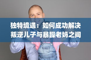 独特境遇：如何成功解决叛逆儿子与暴躁老妈之间的家庭冲突问题的有效方法和策略 v4.7.6下载