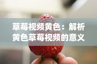 草莓视频黄色：解析黄色草莓视频的意义和影响，及其在娱乐行业中的独特地位