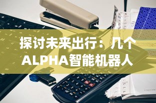 探讨未来出行：几个ALPHA智能机器人如何共享OMEGA自动驾驶汽车进行更高效运营