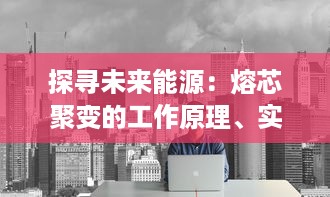 探寻未来能源：熔芯聚变的工作原理、实现挑战以及对全球能源结构的影响