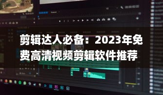 剪辑达人必备：2023年免费高清视频剪辑软件推荐  ， 完美剪辑，零成本 v6.1.5下载