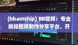 (bbamship) BB视频：专业级短视频制作分享平台，开启你的创作与分享之旅