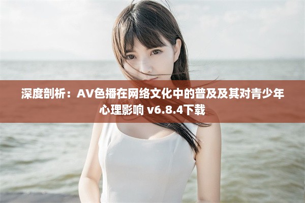 深度剖析：AV色播在网络文化中的普及及其对青少年心理影响 v6.8.4下载