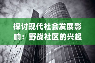 探讨现代社会发展影响：野战社区的兴起与发展，以及其对环境和城市规划的深远影响 v4.0.8下载