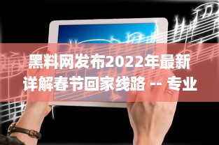 黑料网发布2022年最新详解春节回家线路 -- 专业指南帮你避开高峰，轻松回家