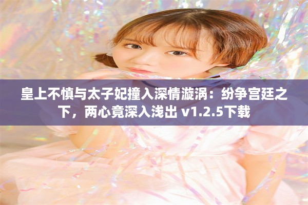 皇上不慎与太子妃撞入深情漩涡：纷争宫廷之下，两心竟深入浅出 v1.2.5下载