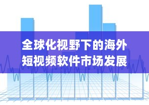 全球化视野下的海外短视频软件市场发展趋势与挑战研究 v8.7.4下载