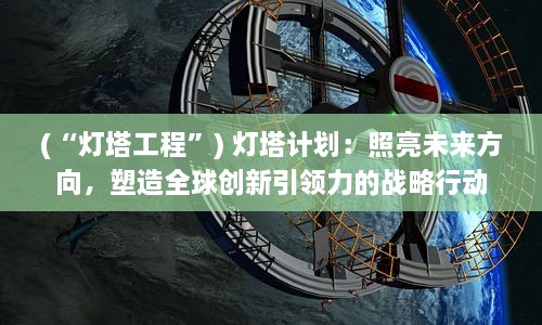 (“灯塔工程”) 灯塔计划：照亮未来方向，塑造全球创新引领力的战略行动