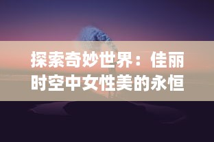 探索奇妙世界：佳丽时空中女性美的永恒魅力与时代变迁的深度剖析