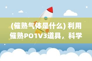 (催熟气体是什么) 利用催熟PO1V3道具，科学探索燃烧过程和因素，揭示燃烧的秘密