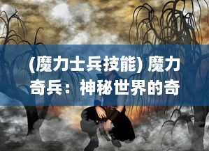 (魔力士兵技能) 魔力奇兵：神秘世界的奇幻之旅，揭秘超能力与勇气的碰撞