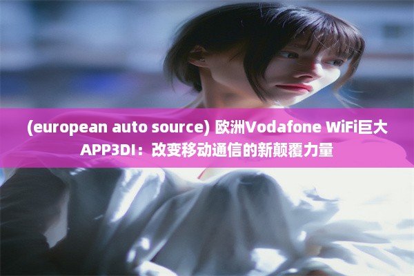 (european auto source) 欧洲Vodafone WiFi巨大APP3DI：改变移动通信的新颠覆力量