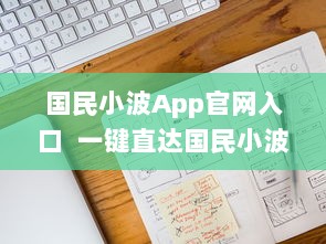 国民小波App官网入口  一键直达国民小波最新动态，探索独家福利 Hello, Future! v4.7.3下载