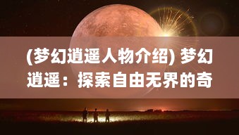 (梦幻逍遥人物介绍) 梦幻逍遥：探索自由无界的奇幻世界，揭秘人生的无尽可能性