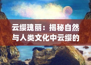 云缨瑰丽：揭秘自然与人类文化中云缨的象征意义及其在艺术中的演绎 v3.2.2下载