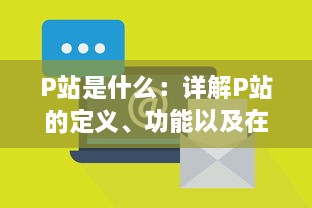 P站是什么：详解P站的定义、功能以及在互联网社区中的地位与影响 v3.0.8下载