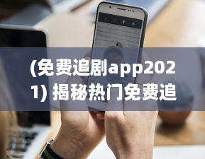 (免费追剧app2021) 揭秘热门免费追剧app网站: 哪些值得尝试 如何安全高效使用