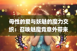 母性的爱与妖魅的魔力交织：召唤魅魔竟意外带来妈妈，这就是日语魔幻故事的奇妙结果