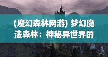 (魔幻森林网游) 梦幻魔法森林：神秘异世界的魔法生物与神奇冒险旅程