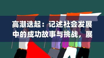 高潮迭起：记述社会发展中的成功故事与挑战，展现人类智慧与创新力量的一次深刻探讨