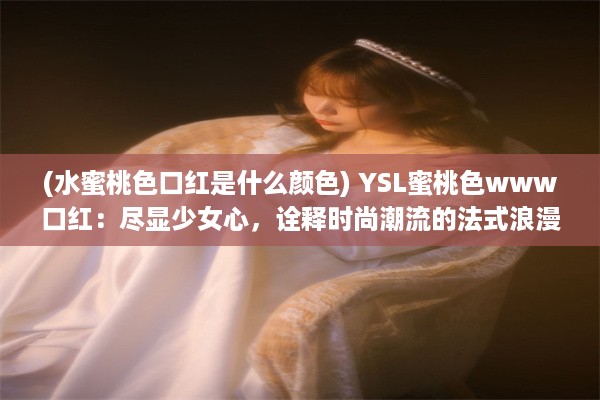 (水蜜桃色口红是什么颜色) YSL蜜桃色www口红：尽显少女心，诠释时尚潮流的法式浪漫\