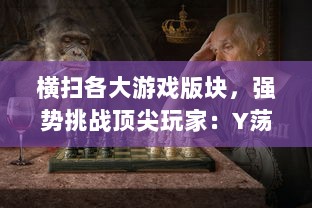 横扫各大游戏版块，强势挑战顶尖玩家：Y荡少年的沉浸式挨C记大揭秘 v3.2.1下载