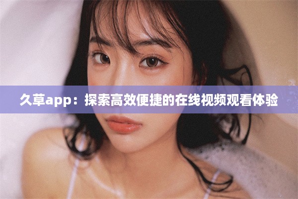 久草app：探索高效便捷的在线视频观看体验