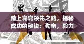 踏上窕窕领先之路，揭秘成功的秘诀：勤奋，毅力与创新驱动力量