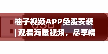 柚子视频APP免费安装 | 观看海量视频，尽享精彩内容 快来体验高清流畅的观看体验 v8.5.3下载