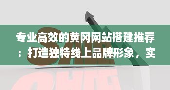 专业高效的黄冈网站搭建推荐：打造独特线上品牌形象，实现企业商务成功转型